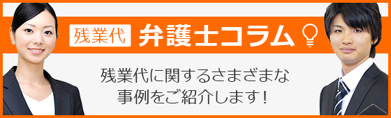 残業代 弁護士コラム 残業代に関するさまざまな事例をご紹介します！